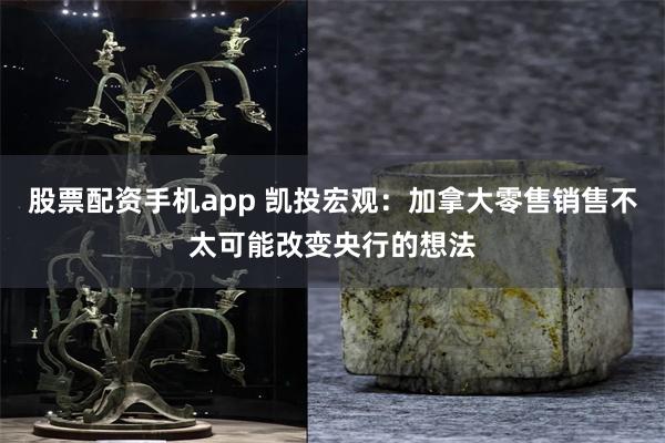 股票配资手机app 凯投宏观：加拿大零售销售不太可能改变央行的想法