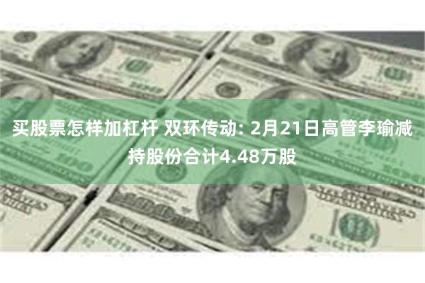 买股票怎样加杠杆 双环传动: 2月21日高管李瑜减持股份合计4.48万股