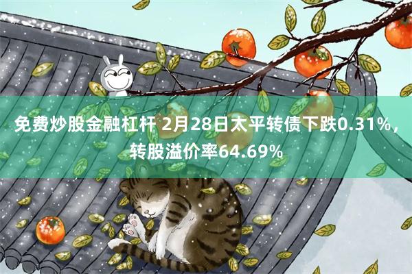 免费炒股金融杠杆 2月28日太平转债下跌0.31%，转股溢价率64.69%