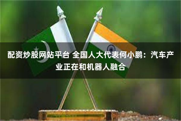 配资炒股网站平台 全国人大代表何小鹏：汽车产业正在和机器人融合