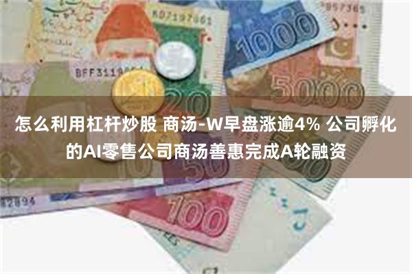 怎么利用杠杆炒股 商汤-W早盘涨逾4% 公司孵化的AI零售公司商汤善惠完成A轮融资