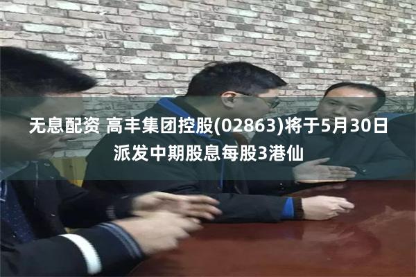无息配资 高丰集团控股(02863)将于5月30日派发中期股息每股3港仙