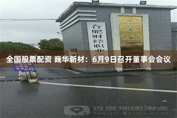 全国股票配资 巍华新材：6月9日召开董事会会议